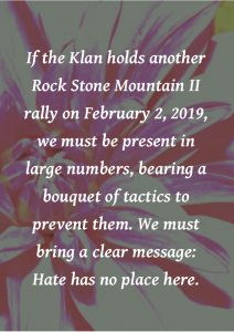 "If the Klan holds another Rock Stone Mountain II rally on February 2, 2019, we must be present in large numbers, bearing a bouquet of tactics to prevent them. We must bring a clear message: Hate has no place here"