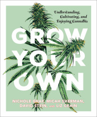 Grow Your Own: Understanding, Cultivating, and Enjoying Cannabis Grow Your Own: Understanding, Cultivating, and Enjoying Cannabis
